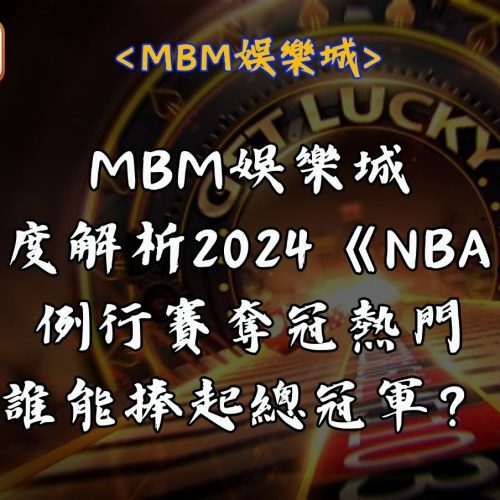 RG富遊娛樂城深度解析2024《NBA》例行賽奪冠熱門，誰能捧起總冠軍？